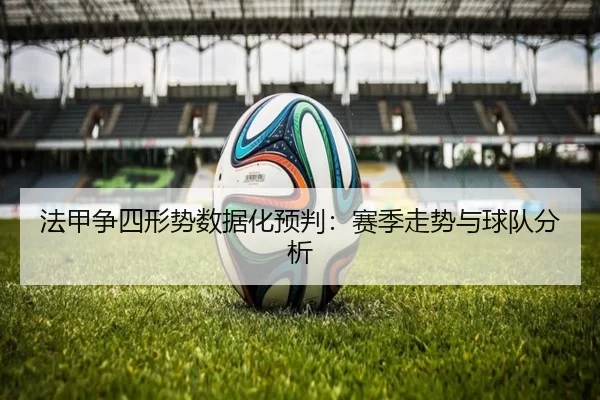 法甲争四形势数据化预判：赛季走势与球队分析